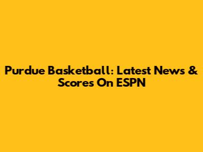 Purdue Basketball: Latest News & Scores On ESPN