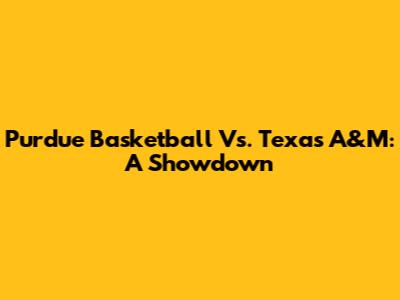 Purdue Basketball Vs. Texas A&M: A Showdown