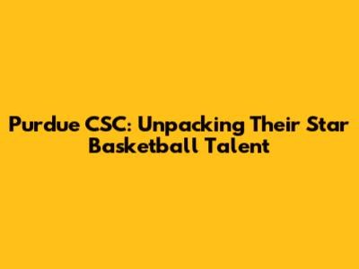 Purdue CSC: Unpacking Their Star Basketball Talent