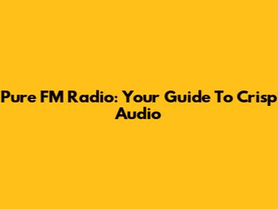 Pure FM Radio: Your Guide To Crisp Audio