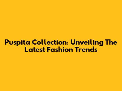 Puspita Collection: Unveiling The Latest Fashion Trends