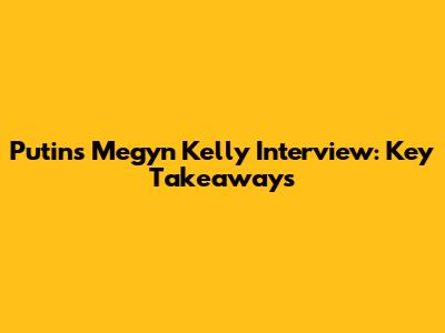 Putin's Megyn Kelly Interview: Key Takeaways