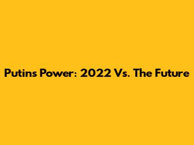 Putin's Power: 2022 Vs. The Future