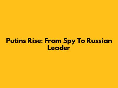 Putin's Rise: From Spy To Russian Leader