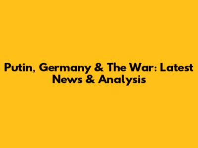 Putin, Germany & The War: Latest News & Analysis