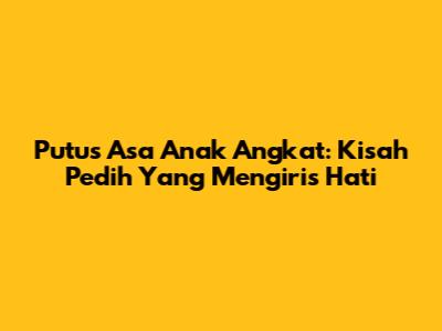 Putus Asa Anak Angkat: Kisah Pedih Yang Mengiris Hati