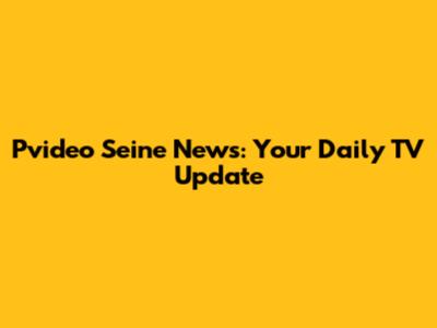 Pvideo Seine News: Your Daily TV Update