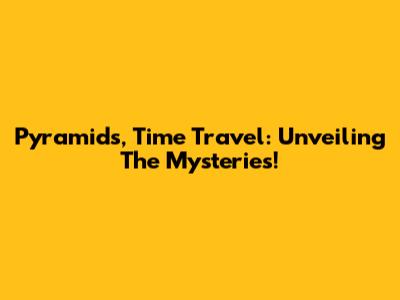 Pyramids, Time Travel: Unveiling The Mysteries!