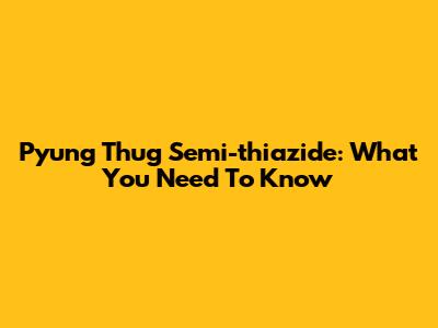 Pyung Thug Semi-thiazide: What You Need To Know