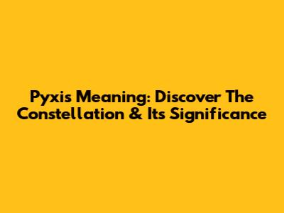 Pyxis Meaning: Discover The Constellation & Its Significance