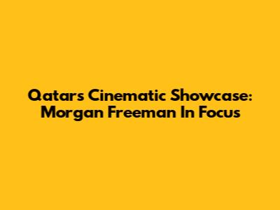 Qatar's Cinematic Showcase: Morgan Freeman In Focus
