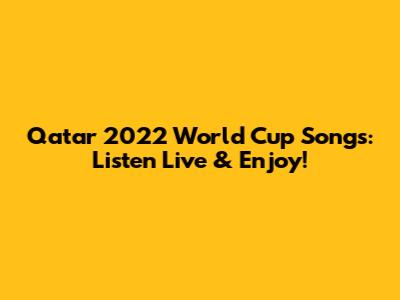 Qatar 2022 World Cup Songs: Listen Live & Enjoy!