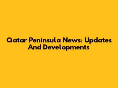 Qatar Peninsula News: Updates And Developments