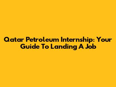 Qatar Petroleum Internship: Your Guide To Landing A Job