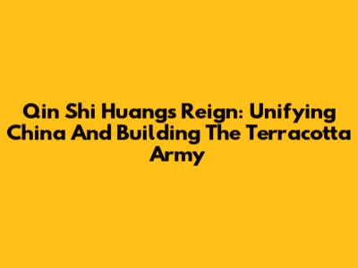 Qin Shi Huang's Reign: Unifying China And Building The Terracotta Army