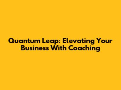 Quantum Leap: Elevating Your Business With Coaching