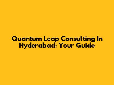 Quantum Leap Consulting In Hyderabad: Your Guide