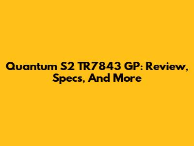 Quantum S2 TR7843 GP: Review, Specs, And More