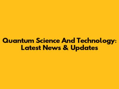 Quantum Science And Technology: Latest News & Updates
