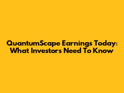 QuantumScape Earnings Today: What Investors Need To Know
