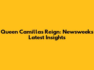 Queen Camilla's Reign: Newsweek's Latest Insights