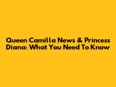 Queen Camilla News & Princess Diana: What You Need To Know
