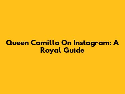 Queen Camilla On Instagram: A Royal Guide