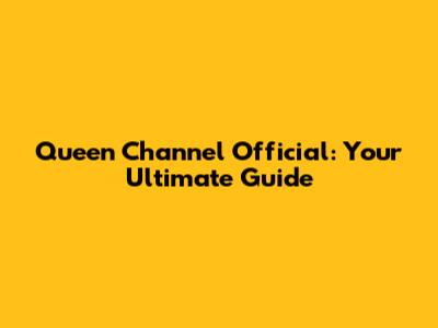Queen Channel Official: Your Ultimate Guide