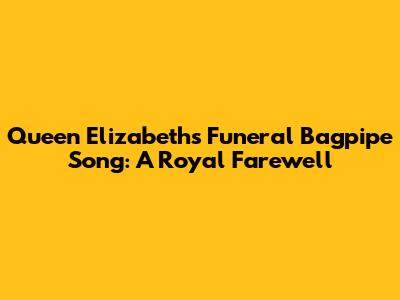Queen Elizabeth's Funeral Bagpipe Song: A Royal Farewell