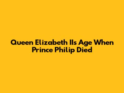 Queen Elizabeth II's Age When Prince Philip Died
