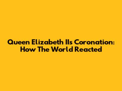 Queen Elizabeth II's Coronation: How The World Reacted