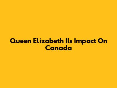 Queen Elizabeth II's Impact On Canada