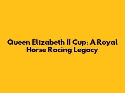 Queen Elizabeth II Cup: A Royal Horse Racing Legacy