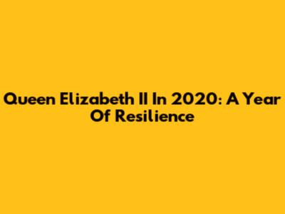 Queen Elizabeth II In 2020: A Year Of Resilience