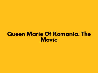 Queen Marie Of Romania: The Movie