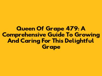 Queen Of Grape 479: A Comprehensive Guide To Growing And Caring For This Delightful Grape