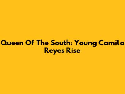 Queen Of The South: Young Camila Reyes' Rise