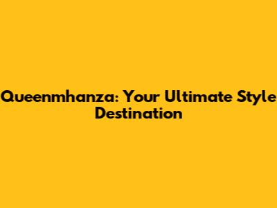 Queenmhanza: Your Ultimate Style Destination
