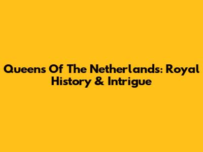 Queens Of The Netherlands: Royal History & Intrigue