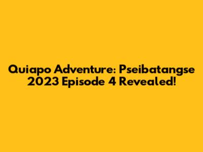 Quiapo Adventure: Pseibatangse 2023 Episode 4 Revealed!