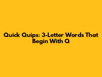 Quick Quips: 3-Letter Words That Begin With 'Q'