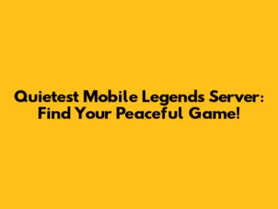 Quietest Mobile Legends Server: Find Your Peaceful Game!