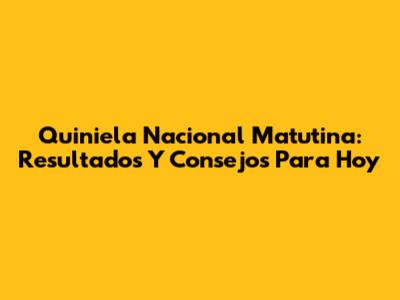 Quiniela Nacional Matutina: Resultados Y Consejos Para Hoy