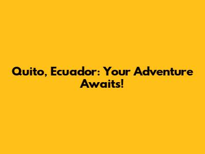 Quito, Ecuador: Your Adventure Awaits!