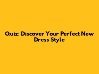 Quiz: Discover Your Perfect New Dress Style