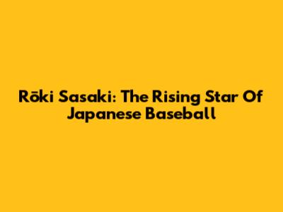 Rōki Sasaki: The Rising Star Of Japanese Baseball