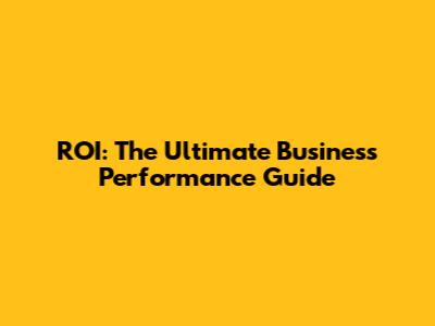 ROI: The Ultimate Business Performance Guide