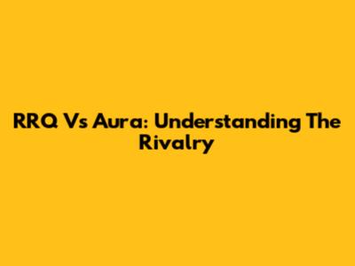 RRQ Vs Aura: Understanding The Rivalry