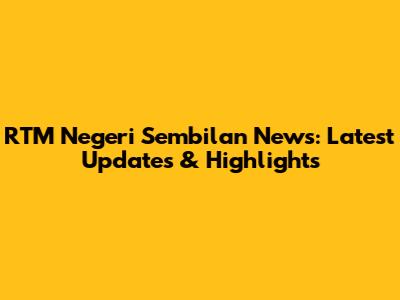 RTM Negeri Sembilan News: Latest Updates & Highlights