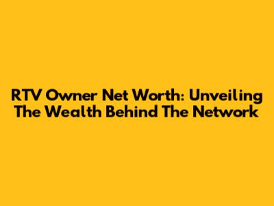 RTV Owner Net Worth: Unveiling The Wealth Behind The Network